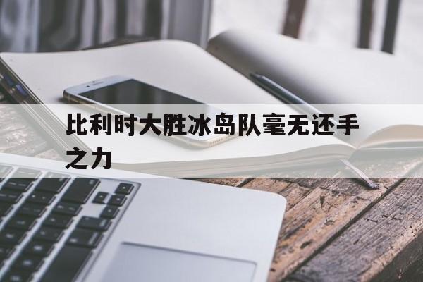 关于比利时大胜冰岛队毫无还手之力的信息