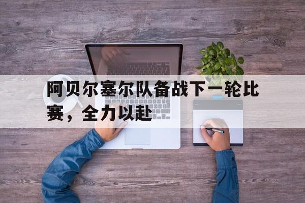 阿贝尔塞尔队备战下一轮比赛，全力以赴的简单介绍