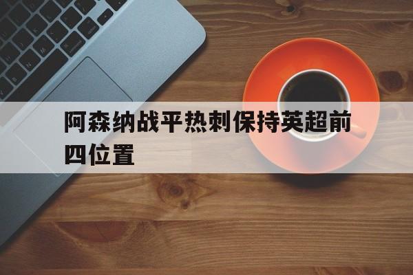 关于阿森纳战平热刺保持英超前四位置的信息